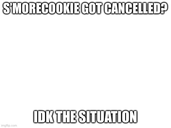 S’MORECOOKIE GOT CANCELLED? IDK THE SITUATION | made w/ Imgflip meme maker