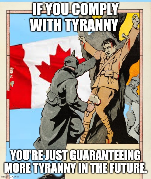You can't comply your way out of it. | IF YOU COMPLY WITH TYRANNY; YOU'RE JUST GUARANTEEING MORE TYRANNY IN THE FUTURE. | image tagged in tyranny y canada,meanwhile in canada | made w/ Imgflip meme maker