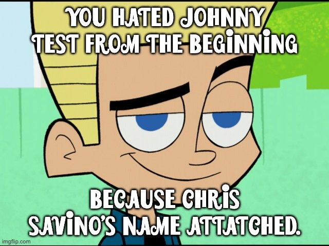 Johnny Test and Chris Savino. | YOU HATED JOHNNY TEST FROM THE BEGINNING; BECAUSE CHRIS SAVINO'S NAME ATTATCHED. | image tagged in johnny test,chris savino | made w/ Imgflip meme maker