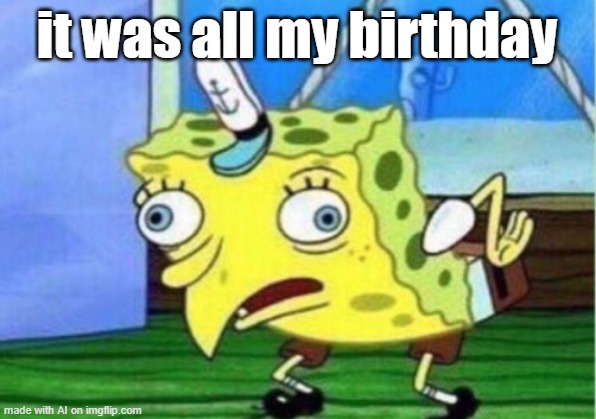 Mocking Spongebob | it was all my birthday | image tagged in memes,mocking spongebob | made w/ Imgflip meme maker
