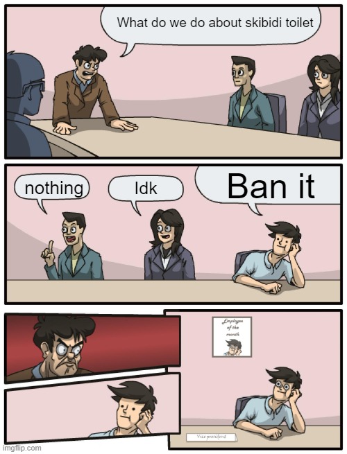 Boardroom Meeting Unexpected Ending | What do we do about skibidi toilet; Ban it; nothing; Idk | image tagged in boardroom meeting unexpected ending | made w/ Imgflip meme maker