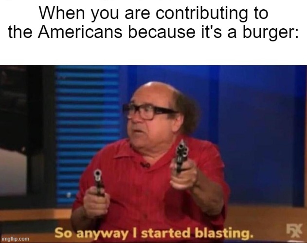 Americans after contributing to a burger | When you are contributing to the Americans because it's a burger: | image tagged in so anyway i started blasting,memes,funny | made w/ Imgflip meme maker