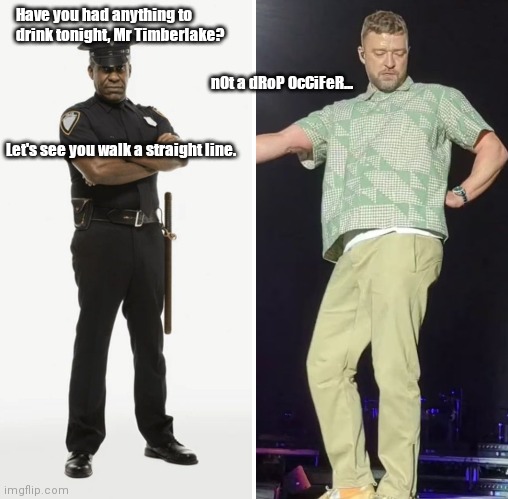 DUI Justin | Have you had anything to drink tonight, Mr Timberlake? nOt a dRoP OcCiFeR... Let's see you walk a straight line. | image tagged in funny | made w/ Imgflip meme maker