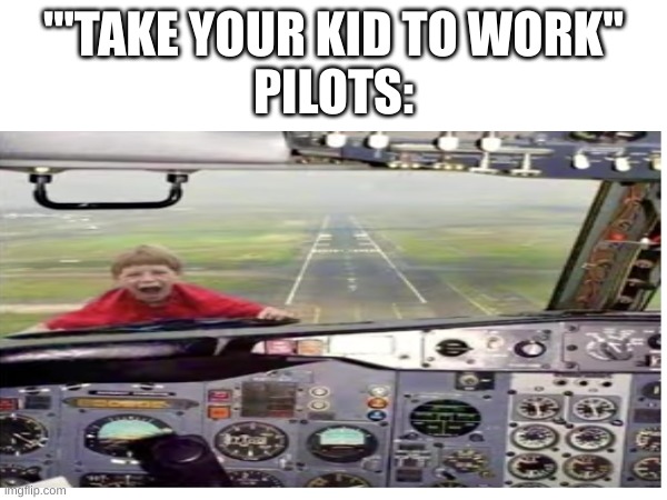 real | '"TAKE YOUR KID TO WORK"
PILOTS: | image tagged in pilot,kids | made w/ Imgflip meme maker