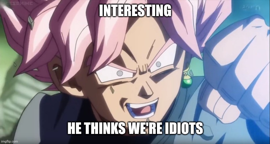 Goku Black: Interesting  | INTERESTING HE THINKS WE'RE IDIOTS | image tagged in goku black interesting | made w/ Imgflip meme maker