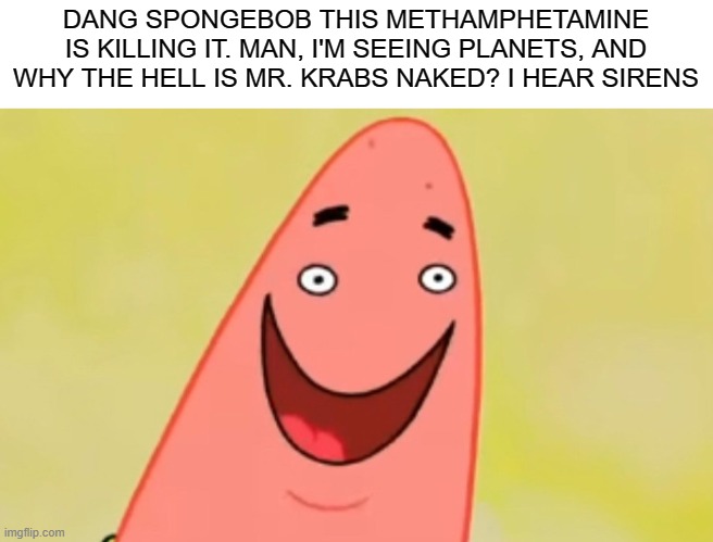Pat | DANG SPONGEBOB THIS METHAMPHETAMINE
IS KILLING IT. MAN, I'M SEEING PLANETS, AND
WHY THE HELL IS MR. KRABS NAKED? I HEAR SIRENS | image tagged in patrick small face,patrick star,spongebob,memes,dark humor | made w/ Imgflip meme maker