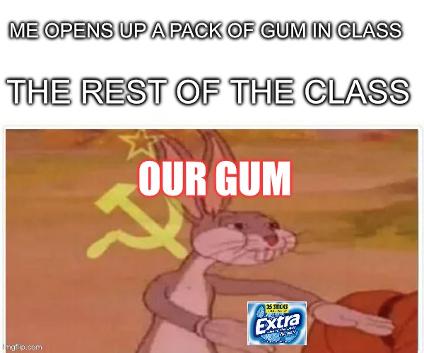 communist bugs bunny | ME OPENS UP A PACK OF GUM IN CLASS; THE REST OF THE CLASS; OUR GUM | image tagged in communist bugs bunny | made w/ Imgflip meme maker