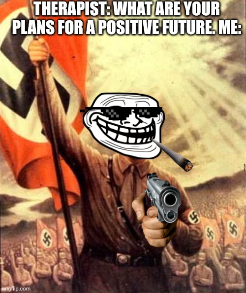 hitler nazi flag | THERAPIST: WHAT ARE YOUR PLANS FOR A POSITIVE FUTURE. ME: | image tagged in hitler nazi flag | made w/ Imgflip meme maker