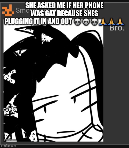 Bro. | SHE ASKED ME IF HER PHONE WAS GAY BECAUSE SHES PLUGGING IT IN AND OUT 💀💀💀🙏🙏🙏 | image tagged in bro | made w/ Imgflip meme maker