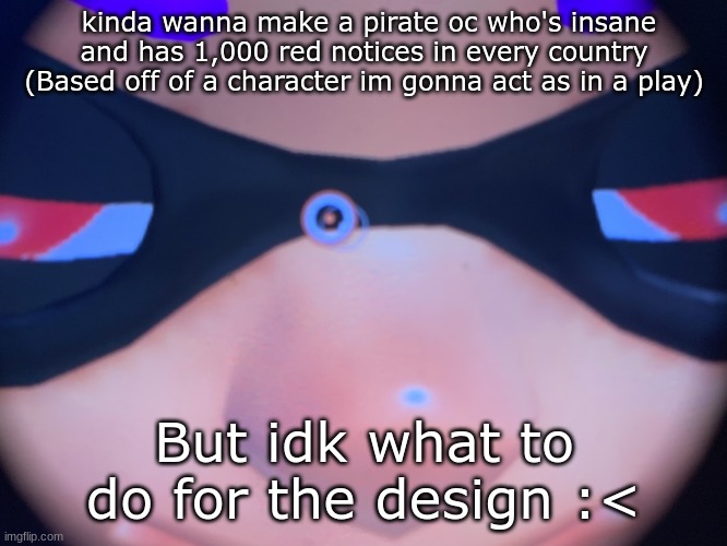 It would also kinda help w/ the costume design too for my character | kinda wanna make a pirate oc who's insane and has 1,000 red notices in every country (Based off of a character im gonna act as in a play); But idk what to do for the design :< | image tagged in meep | made w/ Imgflip meme maker