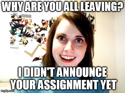 Overly Attached Girlfriend | WHY ARE YOU ALL LEAVING? I DIDN'T ANNOUNCE YOUR ASSIGNMENT YET | image tagged in memes,overly attached girlfriend | made w/ Imgflip meme maker
