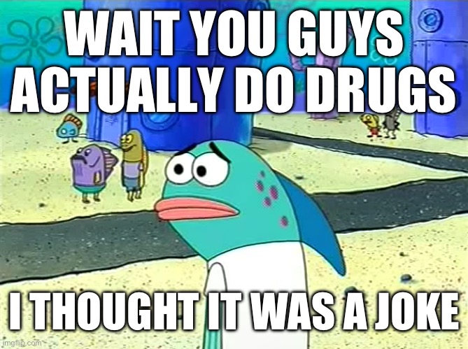 what the sigma | WAIT YOU GUYS ACTUALLY DO DRUGS; I THOUGHT IT WAS A JOKE | image tagged in spongebob i thought it was a joke | made w/ Imgflip meme maker