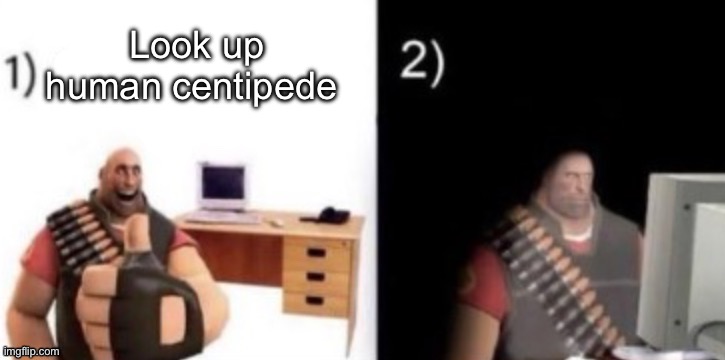 This is why I dislike humanity. | Look up human centipede | image tagged in step 1 open imgflip | made w/ Imgflip meme maker