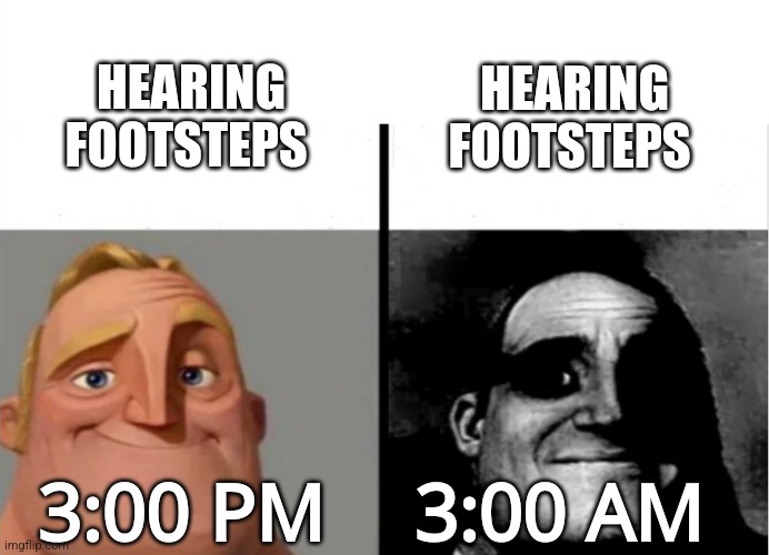 Uh oh | HEARING FOOTSTEPS; HEARING FOOTSTEPS; 3:00 AM; 3:00 PM | image tagged in teacher's copy | made w/ Imgflip meme maker