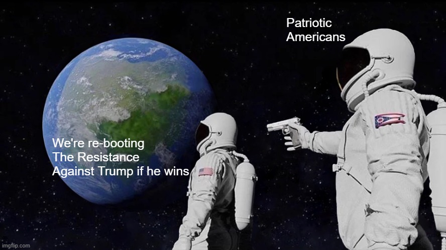 Always Has Been | Patriotic Americans; We're re-booting The Resistance Against Trump if he wins | image tagged in memes,always has been | made w/ Imgflip meme maker