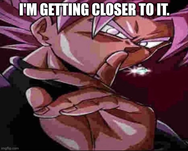 Goku Black shh | I'M GETTING CLOSER TO IT. | image tagged in goku black shh | made w/ Imgflip meme maker