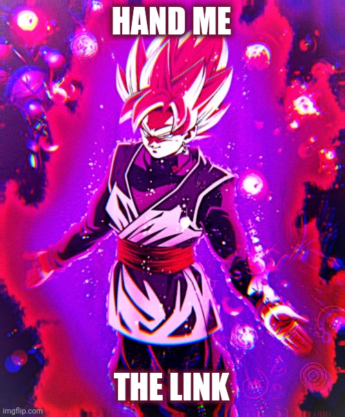 Goku black there is no longer _ improved | HAND ME THE LINK | image tagged in goku black there is no longer _ improved | made w/ Imgflip meme maker