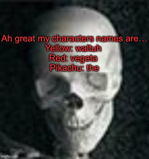 Skull | Ah great my characters names are…
Yellow: waltuh 
Red: vegeta 
Pikachu: the | image tagged in skull | made w/ Imgflip meme maker