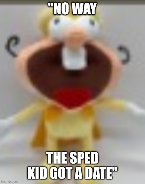 duh noiz | "NO WAY THE SPED KID GOT A DATE" | image tagged in duh noiz | made w/ Imgflip meme maker