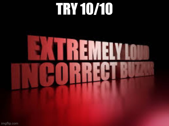 extremely loud incorrect buzzer | TRY 10/10 | image tagged in extremely loud incorrect buzzer | made w/ Imgflip meme maker