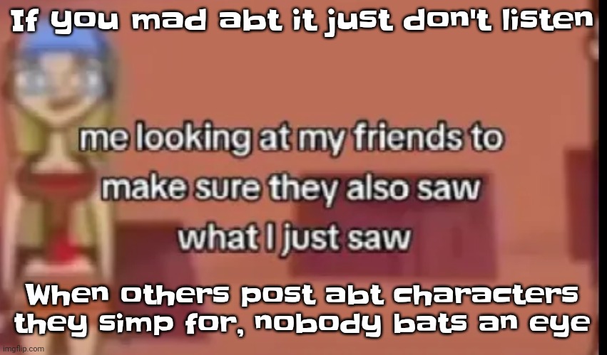 Plus I feel like I'm gonna explode when I can't post | If you mad abt it just don't listen; When others post abt characters they simp for, nobody bats an eye | image tagged in scare | made w/ Imgflip meme maker
