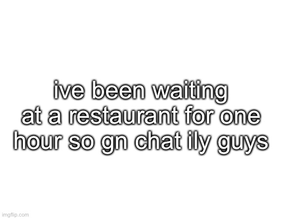 ive been waiting at a restaurant for one hour so gn chat ily guys | made w/ Imgflip meme maker