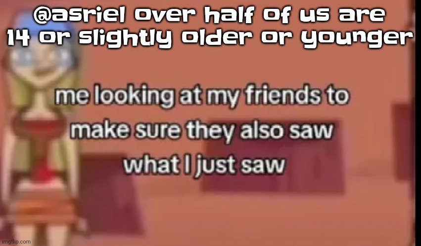 Like bro | @asriel over half of us are 14 or slightly older or younger | image tagged in scare | made w/ Imgflip meme maker
