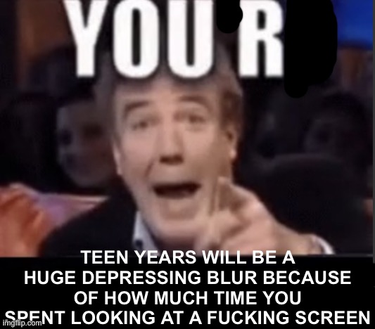 You're X (Blank) | TEEN YEARS WILL BE A HUGE DEPRESSING BLUR BECAUSE OF HOW MUCH TIME YOU SPENT LOOKING AT A FUCKING SCREEN | image tagged in you're x blank | made w/ Imgflip meme maker