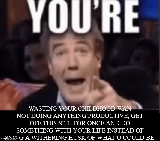 You're X (Blank) | WASTING YOUR CHILDHOOD WAN NOT DOING ANYTHING PRODUCTIVE, GET OFF THIS SITE FOR ONCE AND DO SOMETHING WITH YOUR LIFE INSTEAD OF BEING A WITHERING HUSK OF WHAT U COULD BE | image tagged in you're x blank | made w/ Imgflip meme maker