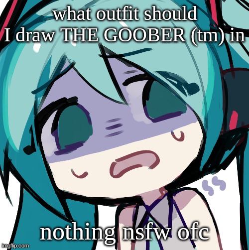 I NEED ANON POSTINGS BACK | what outfit should I draw THE GOOBER (tm) in; nothing nsfw ofc | image tagged in miku disgusted | made w/ Imgflip meme maker