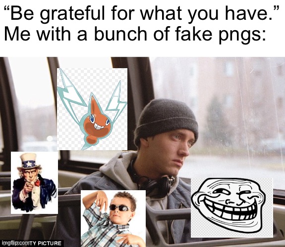 Fake pngs (2 of them are technically not fake pngs and thats bc i was too lazy) | “Be grateful for what you have.”

Me with a bunch of fake pngs: | image tagged in depressed eminem | made w/ Imgflip meme maker