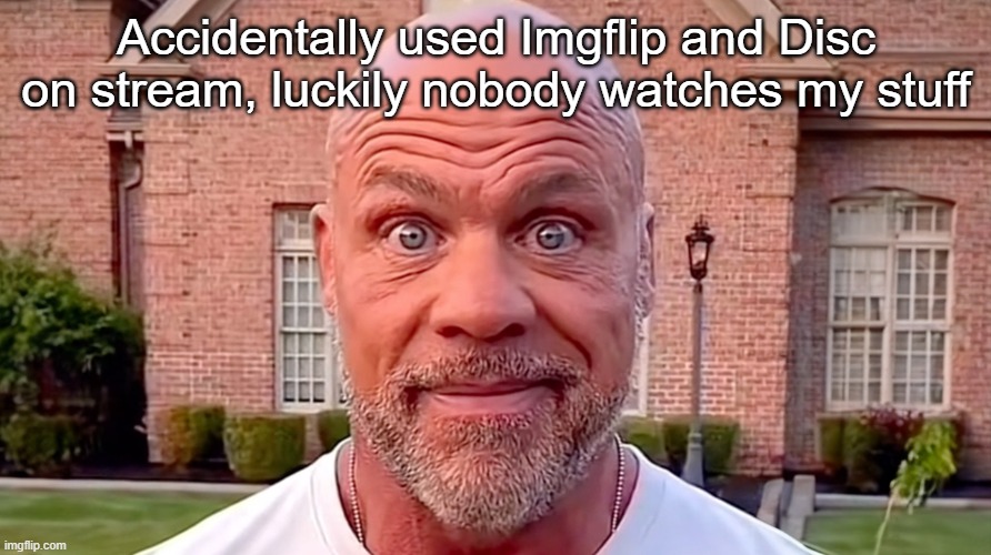 They'd prob ask me "WDYM BY *NUZZLES* TO SOMEONE NAMED FROST!?!?" | Accidentally used Imgflip and Disc on stream, luckily nobody watches my stuff | image tagged in kurt angle stare | made w/ Imgflip meme maker