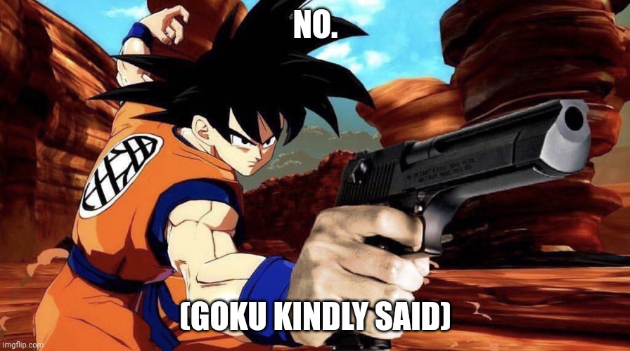 Goku with a gun | NO. (GOKU KINDLY SAID) | image tagged in goku with a gun | made w/ Imgflip meme maker