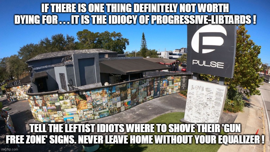 Better to be a live fascist (and just like Hitler) than a dead commie with a sidewalk memorial! | IF THERE IS ONE THING DEFINITELY NOT WORTH DYING FOR . . . IT IS THE IDIOCY OF PROGRESSIVE-LIBTARDS ! TELL THE LEFTIST IDIOTS WHERE TO SHOVE THEIR 'GUN FREE ZONE' SIGNS. NEVER LEAVE HOME WITHOUT YOUR EQUALIZER ! | image tagged in orlando nightclub,shooting gallery,gun-free zone | made w/ Imgflip meme maker