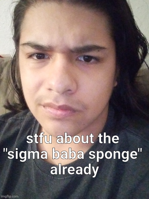 stfu about the 
"sigma baba sponge" 
already | made w/ Imgflip meme maker