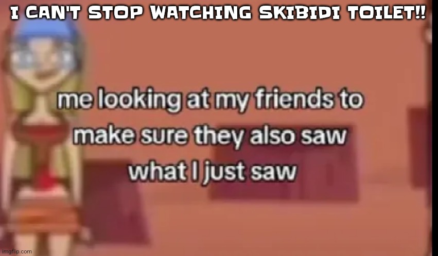 Scare | I CAN'T STOP WATCHING SKIBIDI TOILET!! | image tagged in scare | made w/ Imgflip meme maker