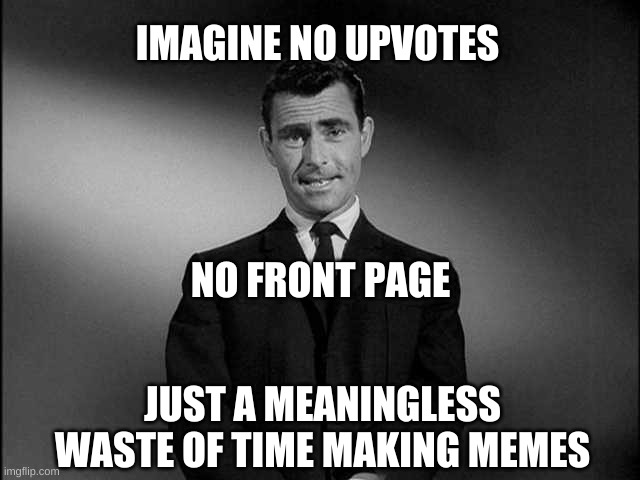 rod serling twilight zone | IMAGINE NO UPVOTES; NO FRONT PAGE; JUST A MEANINGLESS WASTE OF TIME MAKING MEMES | image tagged in rod serling twilight zone | made w/ Imgflip meme maker