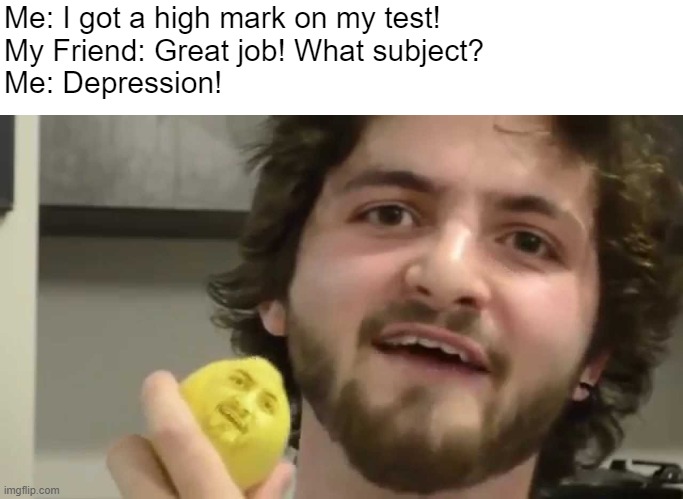 when you find out you have depression | Me: I got a high mark on my test!
My Friend: Great job! What subject?
Me: Depression! | image tagged in when life gives u lemon's | made w/ Imgflip meme maker