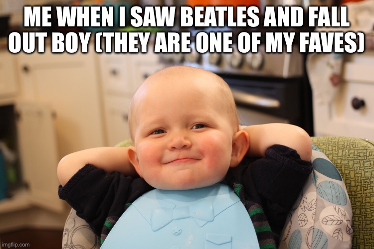 Baby Boss Relaxed Smug Content | ME WHEN I SAW BEATLES AND FALL OUT BOY (THEY ARE ONE OF MY FAVES) | image tagged in baby boss relaxed smug content | made w/ Imgflip meme maker