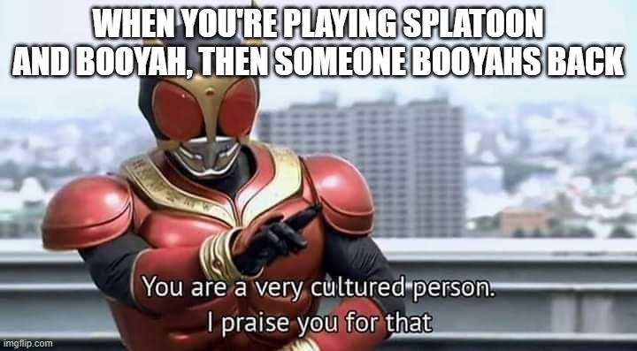 Kamen Rider Kuuga You are a very cultured person | WHEN YOU'RE PLAYING SPLATOON AND BOOYAH, THEN SOMEONE BOOYAHS BACK | image tagged in kamen rider kuuga you are a very cultured person | made w/ Imgflip meme maker