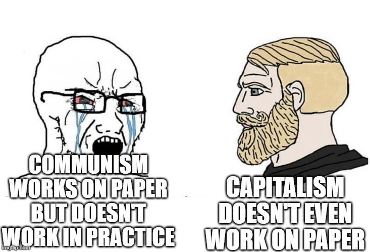 Soyboy Vs Yes Chad | COMMUNISM WORKS ON PAPER BUT DOESN'T WORK IN PRACTICE; CAPITALISM DOESN'T EVEN WORK ON PAPER | image tagged in soyboy vs yes chad,capitalism,communism,leftist | made w/ Imgflip meme maker