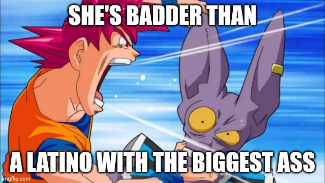 goku yelling in some guy's ear | SHE'S BADDER THAN A LATINO WITH THE BIGGEST ASS | image tagged in goku yelling in some guy's ear | made w/ Imgflip meme maker