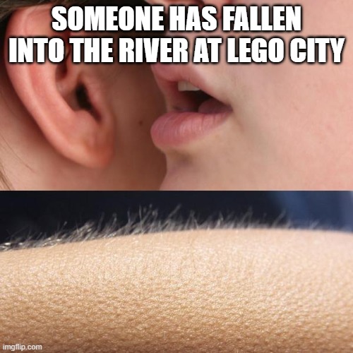 Lego | SOMEONE HAS FALLEN INTO THE RIVER AT LEGO CITY | image tagged in whisper and goosebumps | made w/ Imgflip meme maker