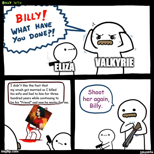 China sucks (I'm not racist) | VALKYRIE; ELIZA; I didn't like the fact that my crush got married so I killed his wife and lied to him for three hundred years while continuing to be his "friend" and now he works for me. Shoot her again, Billy. | image tagged in billy what have you done | made w/ Imgflip meme maker