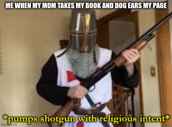 loads shotgun with religious intent | ME WHEN MY MOM TAKES MY BOOK AND DOG EARS MY PAGE | image tagged in loads shotgun with religious intent | made w/ Imgflip meme maker
