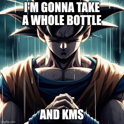 Sad Goku | I'M GONNA TAKE A WHOLE BOTTLE AND KMS | image tagged in sad goku | made w/ Imgflip meme maker