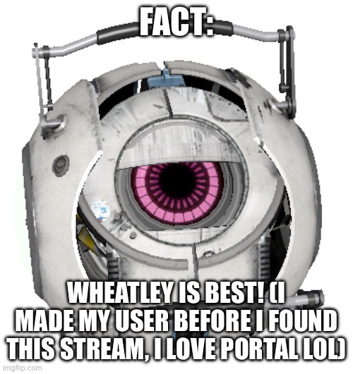 I love portal (WAU: Rare W) | FACT:; WHEATLEY IS BEST! (I MADE MY USER BEFORE I FOUND THIS STREAM, I LOVE PORTAL LOL) | image tagged in fact core | made w/ Imgflip meme maker