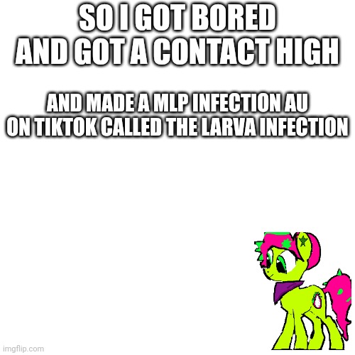 I made one | SO I GOT BORED AND GOT A CONTACT HIGH; AND MADE A MLP INFECTION AU ON TIKTOK CALLED THE LARVA INFECTION | image tagged in mlp | made w/ Imgflip meme maker