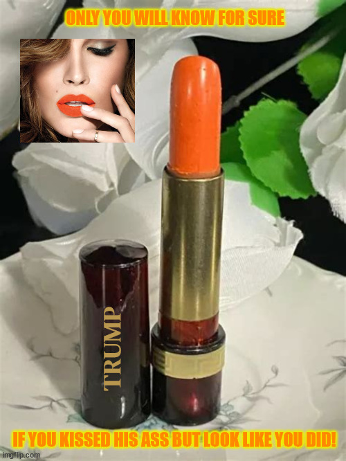 Trumpkist | ONLY YOU WILL KNOW FOR SURE; TRUMP; IF YOU KISSED HIS ASS BUT LOOK LIKE YOU DID! | image tagged in trumpkist,buttkissed,trump lip balm,lip bronzer,maga makeup,made in china | made w/ Imgflip meme maker