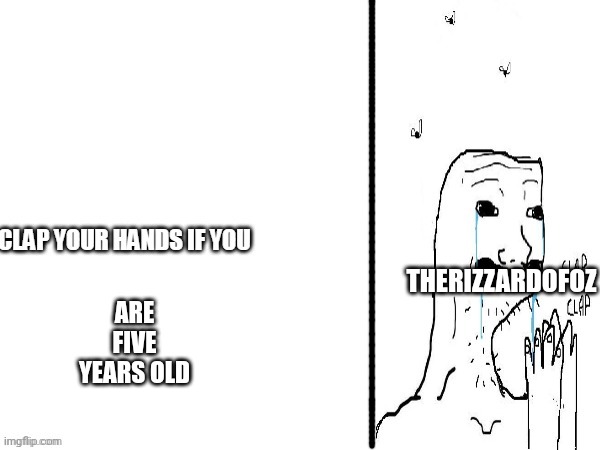 Clap if you | THERIZZARDOFOZ; ARE FIVE YEARS OLD | image tagged in clap if you | made w/ Imgflip meme maker